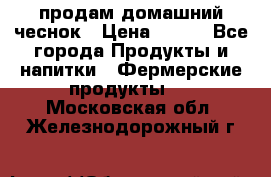 продам домашний чеснок › Цена ­ 100 - Все города Продукты и напитки » Фермерские продукты   . Московская обл.,Железнодорожный г.